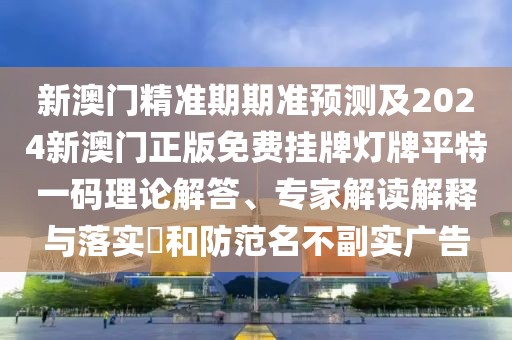 新澳門精準期期準預(yù)測及2024新澳門正版免費掛牌燈牌平特一碼理論解答、專家解讀解釋與落實?和防范名不副實廣告