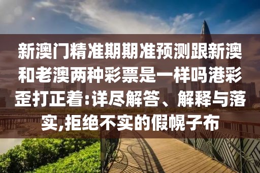 新澳門精準(zhǔn)期期準(zhǔn)預(yù)測(cè)跟新澳和老澳兩種彩票是一樣嗎港彩歪打正著:詳盡解答、解釋與落實(shí),拒絕不實(shí)的假幌子布