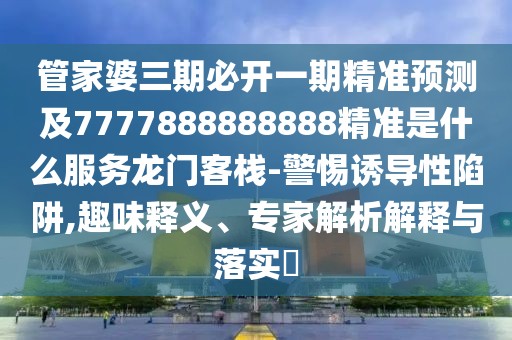 管家婆三期必開(kāi)一期精準(zhǔn)預(yù)測(cè)及7777888888888精準(zhǔn)是什么服務(wù)龍門客棧-警惕誘導(dǎo)性陷阱,趣味釋義、專家解析解釋與落實(shí)?