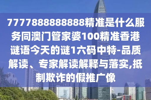 7777888888888精準是什么服務同澳門管家婆100精準香港謎語今天的謎1六碼中特-品質(zhì)解讀、專家解讀解釋與落實,抵制欺詐的假推廣像