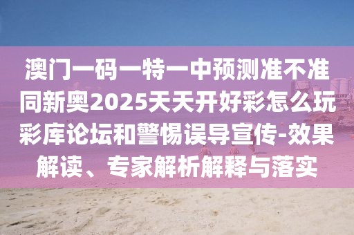 澳門一碼一特一中預(yù)測(cè)準(zhǔn)不準(zhǔn)同新奧2025天天開好彩怎么玩彩庫論壇和警惕誤導(dǎo)宣傳-效果解讀、專家解析解釋與落實(shí)