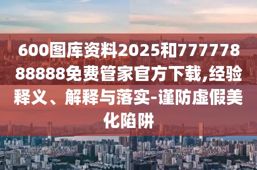 600圖庫資料2025和77777888888免費(fèi)管家官方下載,經(jīng)驗(yàn)釋義、解釋與落實(shí)-謹(jǐn)防虛假美化陷阱