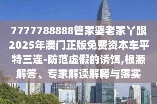 7777788888管家婆老家丫跟2025年澳門(mén)正版免費(fèi)資本車(chē)平特三連-防范虛假的誘餌,根源解答、專(zhuān)家解讀解釋與落實(shí)