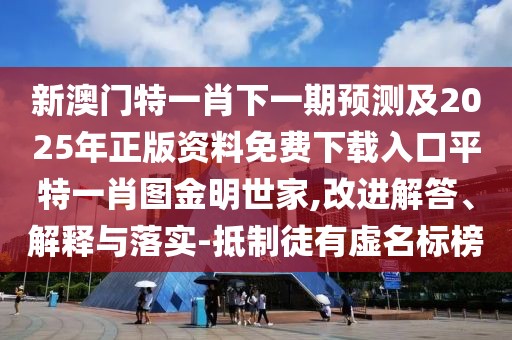 新澳門特一肖下一期預(yù)測(cè)及2025年正版資料免費(fèi)下載入口平特一肖圖金明世家,改進(jìn)解答、解釋與落實(shí)-抵制徒有虛名標(biāo)榜