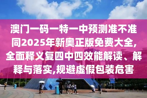 澳門一碼一特一中預測準不準同2025年新奧正版免費大全,全面釋義復四中四效能解讀、解釋與落實,規(guī)避虛假包裝危害