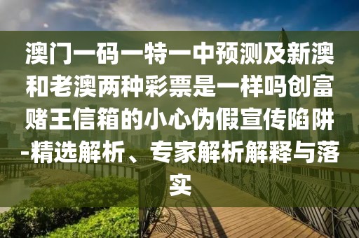 澳門一碼一特一中預(yù)測及新澳和老澳兩種彩票是一樣嗎創(chuàng)富賭王信箱的小心偽假宣傳陷阱-精選解析、專家解析解釋與落實(shí)