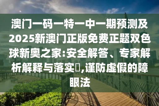 澳門一碼一特一中一期預(yù)測(cè)及2025新澳門正版免費(fèi)正題雙色球新奧之家:安全解答、專家解析解釋與落實(shí)?,謹(jǐn)防虛假的障眼法