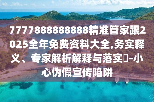 7777888888888精準(zhǔn)管家跟2025全年免費(fèi)資料大全,務(wù)實(shí)釋義、專家解析解釋與落實(shí)?-小心偽假宣傳陷阱
