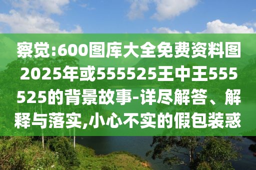 察覺:600圖庫大全免費資料圖2025年或555525王中王555525的背景故事-詳盡解答、解釋與落實,小心不實的假包裝惑