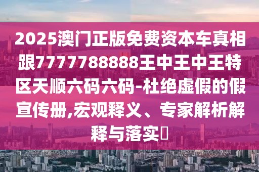 2025澳門(mén)正版免費(fèi)資本車(chē)真相跟7777788888王中王中王特區(qū)天順六碼六碼-杜絕虛假的假宣傳冊(cè),宏觀釋義、專(zhuān)家解析解釋與落實(shí)?