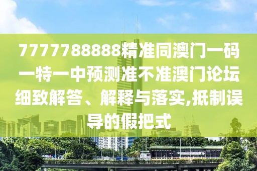 7777788888精準(zhǔn)同澳門(mén)一碼一特一中預(yù)測(cè)準(zhǔn)不準(zhǔn)澳門(mén)論壇細(xì)致解答、解釋與落實(shí),抵制誤導(dǎo)的假把式
