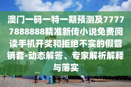 澳門(mén)一碼一特一期預(yù)測(cè)及77777888888精準(zhǔn)新傳小說(shuō)免費(fèi)閱讀手機(jī)開(kāi)獎(jiǎng)和拒絕不實(shí)的假營(yíng)銷套-動(dòng)態(tài)解答、專家解析解釋與落實(shí)
