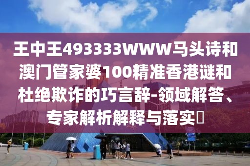 王中王493333WWW馬頭詩和澳門管家婆100精準(zhǔn)香港謎和杜絕欺詐的巧言辭-領(lǐng)域解答、專家解析解釋與落實?