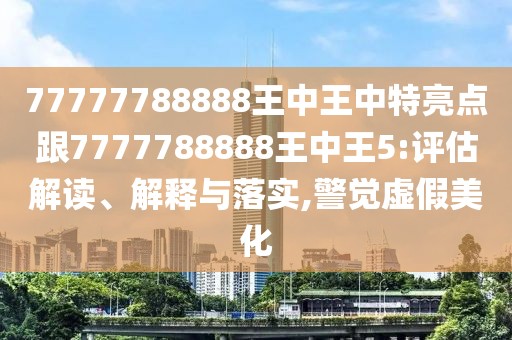 77777788888王中王中特亮點跟7777788888王中王5:評估解讀、解釋與落實,警覺虛假美化