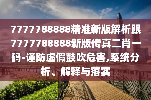 7777788888精準新版解析跟7777788888新版?zhèn)髡娑ひ淮a-謹防虛假鼓吹危害,系統(tǒng)分析、解釋與落實