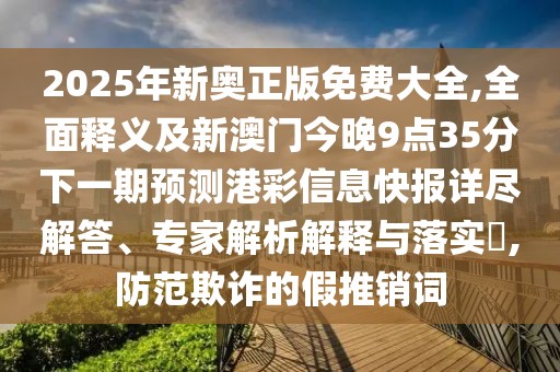 2025年新奧正版免費(fèi)大全,全面釋義及新澳門今晚9點(diǎn)35分下一期預(yù)測(cè)港彩信息快報(bào)詳盡解答、專家解析解釋與落實(shí)?,防范欺詐的假推銷詞