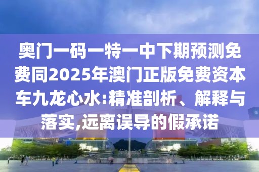 奧門一碼一特一中下期預(yù)測(cè)免費(fèi)同2025年澳門正版免費(fèi)資本車九龍心水:精準(zhǔn)剖析、解釋與落實(shí),遠(yuǎn)離誤導(dǎo)的假承諾