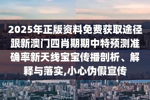 2025年正版資料免費獲取途徑跟新澳門四肖期期中特預(yù)測準確率新天線寶寶傳播剖析、解釋與落實,小心偽假宣傳