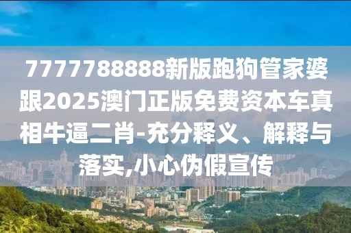 7777788888新版跑狗管家婆跟2025澳門正版免費資本車真相牛逼二肖-充分釋義、解釋與落實,小心偽假宣傳