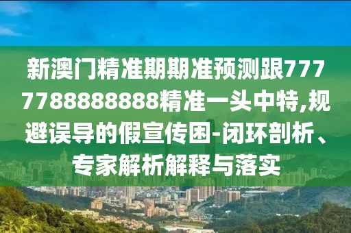 新澳門精準(zhǔn)期期準(zhǔn)預(yù)測(cè)跟7777788888888精準(zhǔn)一頭中特,規(guī)避誤導(dǎo)的假宣傳困-閉環(huán)剖析、專家解析解釋與落實(shí)