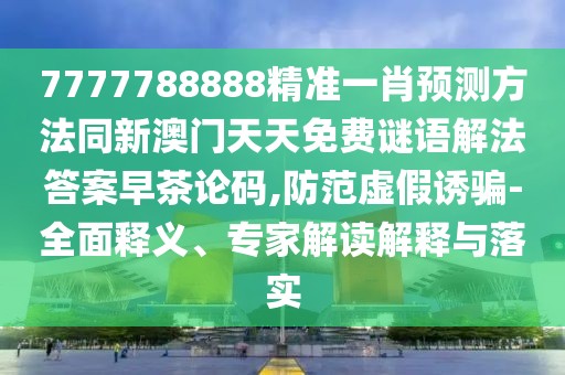 7777788888精準(zhǔn)一肖預(yù)測(cè)方法同新澳門(mén)天天免費(fèi)謎語(yǔ)解法答案早茶論碼,防范虛假誘騙-全面釋義、專(zhuān)家解讀解釋與落實(shí)