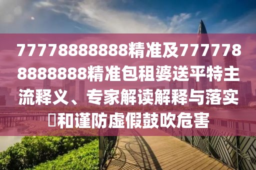 77778888888精準(zhǔn)及7777788888888精準(zhǔn)包租婆送平特主流釋義、專家解讀解釋與落實(shí)?和謹(jǐn)防虛假鼓吹危害