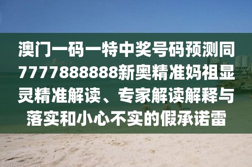 澳門一碼一特中獎號碼預(yù)測同7777888888新奧精準(zhǔn)媽祖顯靈精準(zhǔn)解讀、專家解讀解釋與落實和小心不實的假承諾雷