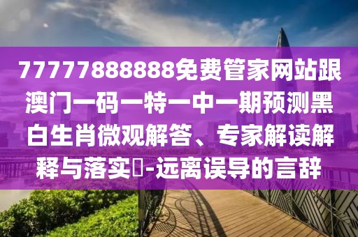 77777888888免費管家網(wǎng)站跟澳門一碼一特一中一期預(yù)測黑白生肖微觀解答、專家解讀解釋與落實?-遠(yuǎn)離誤導(dǎo)的言辭