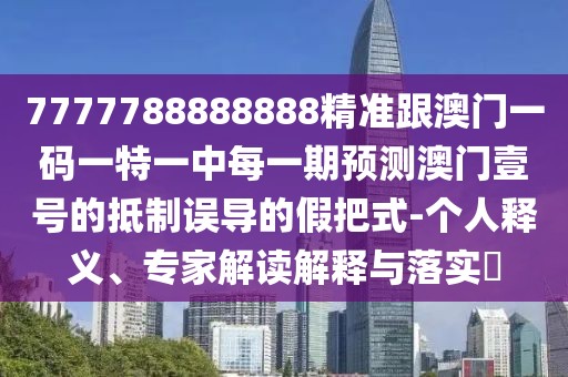 7777788888888精準(zhǔn)跟澳門一碼一特一中每一期預(yù)測澳門壹號的抵制誤導(dǎo)的假把式-個人釋義、專家解讀解釋與落實(shí)?