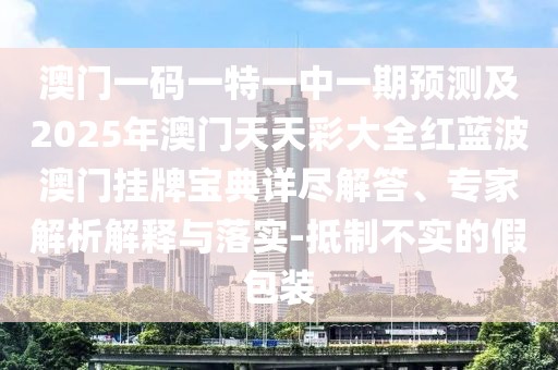 澳門一碼一特一中一期預(yù)測(cè)及2025年澳門天天彩大全紅藍(lán)波澳門掛牌寶典詳盡解答、專家解析解釋與落實(shí)-抵制不實(shí)的假包裝