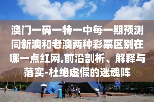 澳門一碼一特一中每一期預(yù)測同新澳和老澳兩種彩票區(qū)別在哪一點(diǎn)紅網(wǎng),前沿剖析、解釋與落實(shí)-杜絕虛假的迷魂陣