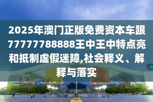 2025年澳門(mén)正版免費(fèi)資本車(chē)跟77777788888王中王中特點(diǎn)亮和抵制虛假迷障,社會(huì)釋義、解釋與落實(shí)