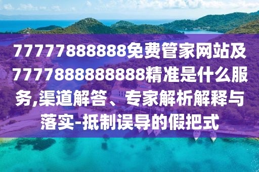 77777888888免費(fèi)管家網(wǎng)站及7777888888888精準(zhǔn)是什么服務(wù),渠道解答、專家解析解釋與落實(shí)-抵制誤導(dǎo)的假把式
