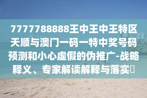 7777788888王中王中王特區(qū)天順與澳門一碼一特中獎(jiǎng)號(hào)碼預(yù)測(cè)和小心虛假的偽推廣-戰(zhàn)略釋義、專家解讀解釋與落實(shí)?