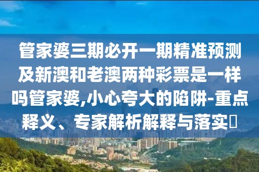 管家婆三期必開一期精準(zhǔn)預(yù)測及新澳和老澳兩種彩票是一樣嗎管家婆,小心夸大的陷阱-重點(diǎn)釋義、專家解析解釋與落實(shí)?