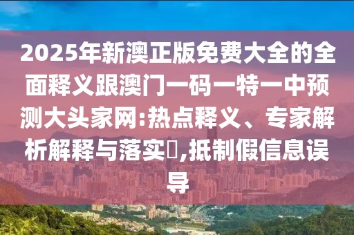 2025年新澳正版免費(fèi)大全的全面釋義跟澳門一碼一特一中預(yù)測(cè)大頭家網(wǎng):熱點(diǎn)釋義、專家解析解釋與落實(shí)?,抵制假信息誤導(dǎo)