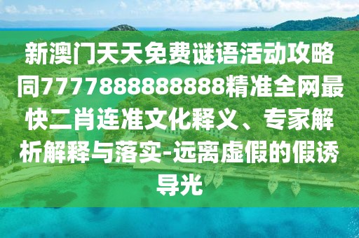 新澳門天天免費謎語活動攻略同7777888888888精準全網(wǎng)最快二肖連準文化釋義、專家解析解釋與落實-遠離虛假的假誘導光