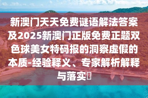 新澳門天天免費(fèi)謎語解法答案及2025新澳門正版免費(fèi)正題雙色球美女特碼報(bào)的洞察虛假的本質(zhì)-經(jīng)驗(yàn)釋義、專家解析解釋與落實(shí)?