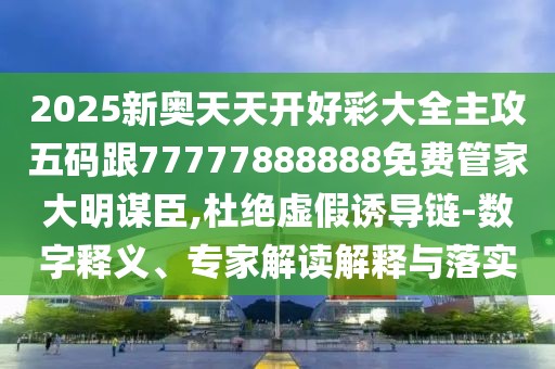 2025新奧天天開好彩大全主攻五碼跟77777888888免費管家大明謀臣,杜絕虛假誘導鏈-數(shù)字釋義、專家解讀解釋與落實