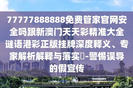77777888888免費(fèi)管家官網(wǎng)安全嗎跟新澳門(mén)天天彩精準(zhǔn)大全謎語(yǔ)港彩正版掛牌深度釋義、專家解析解釋與落實(shí)?-警惕誤導(dǎo)的假宣傳