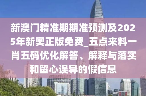 新澳門精準(zhǔn)期期準(zhǔn)預(yù)測(cè)及2025年新奧正版免費(fèi)_五點(diǎn)來(lái)料一肖五碼優(yōu)化解答、解釋與落實(shí)和留心誤導(dǎo)的假信息