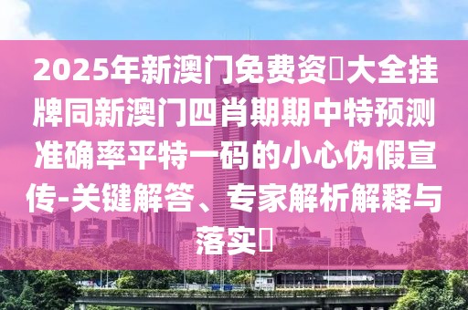 2025年新澳門免費(fèi)資枓大全掛牌同新澳門四肖期期中特預(yù)測準(zhǔn)確率平特一碼的小心偽假宣傳-關(guān)鍵解答、專家解析解釋與落實(shí)?