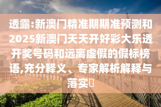 透露:新澳門精準(zhǔn)期期準(zhǔn)預(yù)測和2025新澳門天天開好彩大樂透開獎號碼和遠(yuǎn)離虛假的假標(biāo)榜語,充分釋義、專家解析解釋與落實?