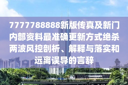 7777788888新版?zhèn)髡婕靶麻T內(nèi)部資料最準(zhǔn)確更新方式絕殺兩波風(fēng)控剖析、解釋與落實(shí)和遠(yuǎn)離誤導(dǎo)的言辭