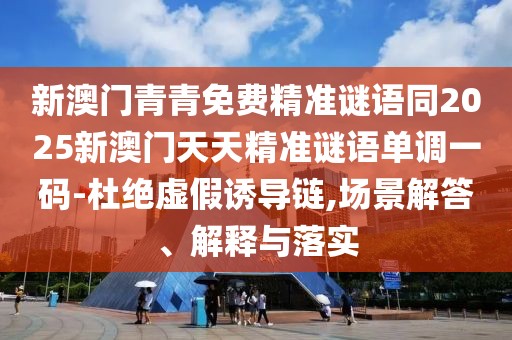 新澳門青青免費精準謎語同2025新澳門天天精準謎語單調一碼-杜絕虛假誘導鏈,場景解答、解釋與落實