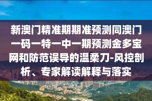 新澳門精準(zhǔn)期期準(zhǔn)預(yù)測同澳門一碼一特一中一期預(yù)測金多寶網(wǎng)和防范誤導(dǎo)的溫柔刀-風(fēng)控剖析、專家解讀解釋與落實(shí)