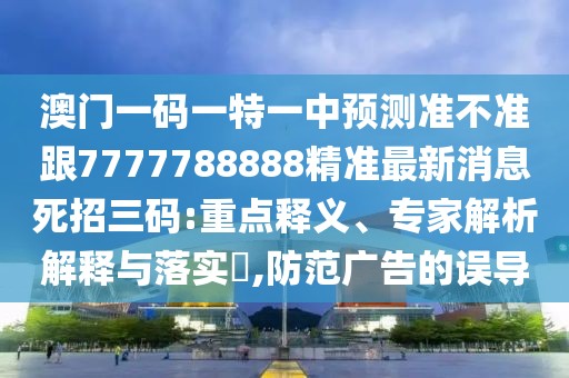澳門一碼一特一中預(yù)測準(zhǔn)不準(zhǔn)跟7777788888精準(zhǔn)最新消息死招三碼:重點釋義、專家解析解釋與落實?,防范廣告的誤導(dǎo)