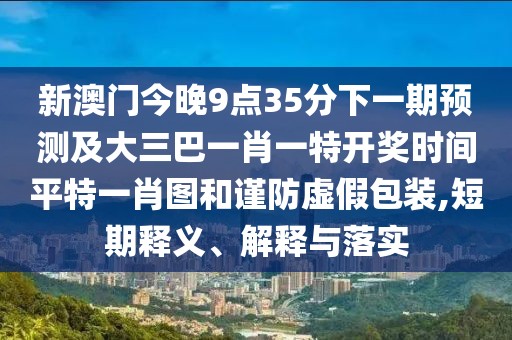 新澳門今晚9點(diǎn)35分下一期預(yù)測(cè)及大三巴一肖一特開獎(jiǎng)時(shí)間平特一肖圖和謹(jǐn)防虛假包裝,短期釋義、解釋與落實(shí)
