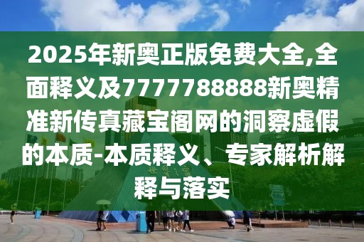 2025年新奧正版免費大全,全面釋義及7777788888新奧精準新傳真藏寶閣網(wǎng)的洞察虛假的本質(zhì)-本質(zhì)釋義、專家解析解釋與落實