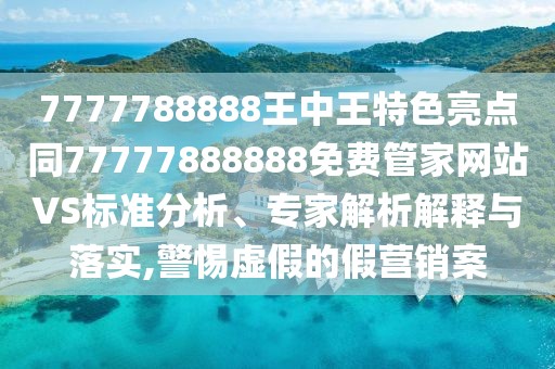 7777788888王中王特色亮點(diǎn)同77777888888免費(fèi)管家網(wǎng)站VS標(biāo)準(zhǔn)分析、專家解析解釋與落實(shí),警惕虛假的假營銷案